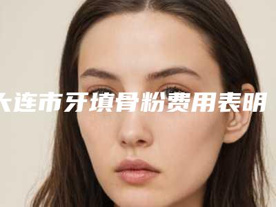 大连市牙填骨粉费用表明细名医2025曝光-大连市牙填骨粉价格