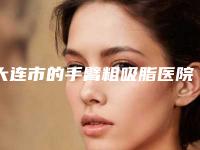 大连市的手臂粗吸脂医院-大连新佳丽医疗美容诊所前三的口碑排名推荐