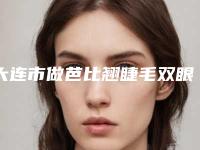 大连市做芭比翘睫毛双眼皮的医院哪家比较好-芭比翘睫毛双眼皮哪个医院比较优惠