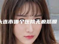 大连市哪个医院无痕筋膜拉皮好(大连新妍悦己RENEWTIME医疗美容老牌医美口碑出众)