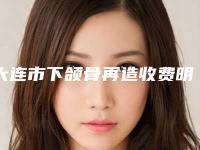 大连市下颌骨再造收费明细全新版本一览（大连市下颌骨再造大致需要多少钱）