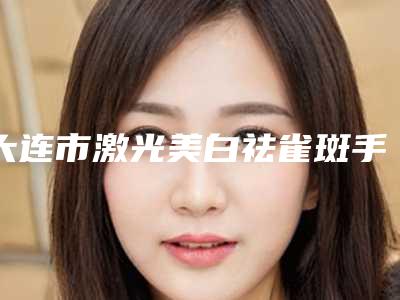 大连市激光美白祛雀斑手术医院-大连沙河口李鲁阳医疗美容诊所口碑入选_并附价格标准
