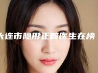 大连市隐形正畸医生在榜清单前十哪位便宜又好-大连市隐形正畸口腔医生