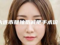 大连市腿抽脂减肥手术价格(2025年大连市腿抽脂减肥手术价目表2025近期更新)