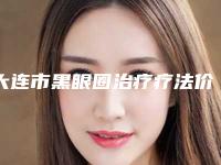 大连市黑眼圈治疗疗法价格表(费用)2025版均价公布-大连市黑眼圈治疗疗法一般多少费用