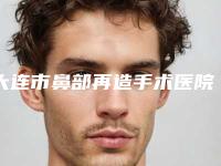 大连市鼻部再造手术医院实力机构评选(大连市鼻部再造手术整形医院)