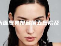 大连隆鼻排名前五医院及收费标准公布!大连市皮肤病医院美容科等实至名归