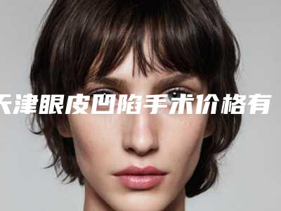 天津眼皮凹陷手术价格有什么标准吗