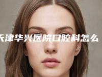 天津华兴医院口腔科怎么样-价格(价目)2025版公示