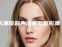 天津做超声法瘦脸整形哪些医生靠谱?