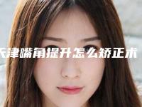 天津嘴角提升怎么矫正术后要怎么护理