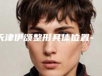 天津伊颂整形具体位置-价格(费用)清单2025热门项目出炉