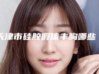 天津市硅胶假体丰胸哪些医院好(天津大港油田总医院口碑_技术优势_效果一站式科普)
