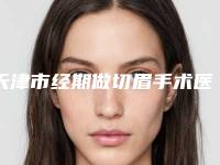 天津市经期做切眉手术医院排行榜前十佳口碑技术均在线（天津市经期做切眉手术整形医院）
