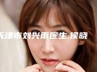 天津市刘兴雨医生,侯晓雷医生口碑价格大PK