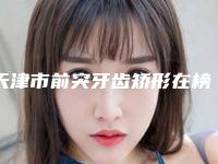 天津市前突牙齿矫形在榜清单前十位实力口碑一览-天津市前突牙齿矫形口腔医生