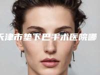 天津市垫下巴手术医院哪家实力棒-垫下巴手术大概多少费用