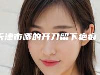 天津市哪的开刀留下疤痕去除医院好(天津亦可美客医疗美容门诊部持续更新中)