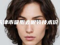 天津市吸脂去眼袋技术价格表2025奉上(吸脂去眼袋技术均价为：7756元)