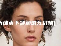 天津市下颌角填充价格(价目)大学附属第二医院(近6个月均价为：30373元)