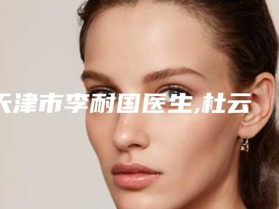 天津市李耐国医生,杜云医生做完鼻基底填充口碑技术对比出炉