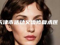 天津市活动义齿修复术医院上榜清单前十佳评价高(天津市活动义齿修复术口腔医院在业内领先同行)