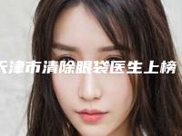 天津市清除眼袋医生上榜清单这10个医生才是真的火-天津市清除眼袋整形医生