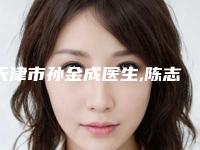 天津市孙金成医生,陈志勇医生哪个技术更上一楼
