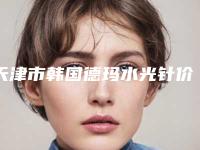 天津市韩国德玛水光针价目表修复一览-天津市韩国德玛水光针一般价格是多少呢