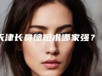 天津长鼻缩短术哪家强?这3家医院实力出圈!