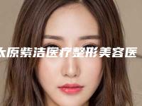 太原紫洁医疗整形美容医院与太原科龄博士医疗美容门诊部实力对比测评价格表参考