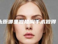 太原哪里做隆胸手术做得好？塑美整形、青松整形值得选择！
