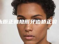 太原正雅隐形牙齿矫正价格多少钱比较合适