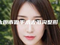太原市做手术去泪沟整形医院口碑排行榜top10强大展示(太原臻妍医美整形蝉联前三甲)