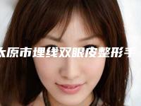 太原市埋线双眼皮整形手术价格表(费用)细览(近6个月均价为：7809元)