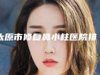 太原市修复鼻小柱医院排名榜十强口碑对比-太原黛圣医疗美容诊所再次蝉联前三甲