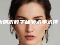 太原市脖子除皱术手术医院-山西皓雅医疗科技有限公司持续更新中