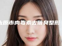 太原市肉毒素去腋臭整形科价格表(费用标准)出炉-均价肉毒素去腋臭13621元