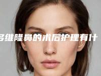 多维隆鼻的术后护理有什么「多维隆鼻后还要怎么样做护理」