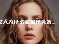女人为什么老是掉头发_女人大量掉头发怎么办
