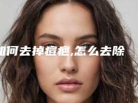 如何去掉痘疤,怎么去除脸上的痘疤