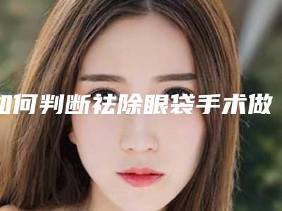 如何判断祛除眼袋手术做成功（眼袋去除手术真实案例）