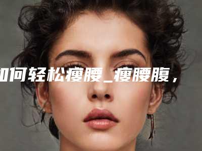 如何轻松瘦腰_瘦腰腹,手臂有什么好的方法