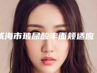 威海市玻尿酸丰面颊适应症医生口碑排行前十位强烈推荐-庄雅惠医生TOP上榜理由没有失望