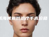 威海黄褐斑治疗手术价格一共需要多少