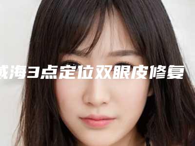 威海3点定位双眼皮修复手术价格介绍