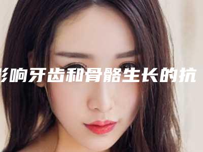影响牙齿和骨骼生长的抗菌药,影响骨和牙齿生长的是