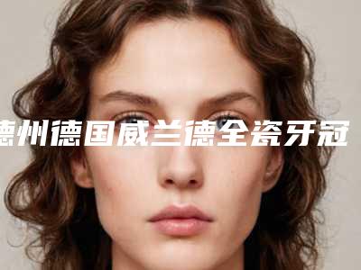 德州德国威兰德全瓷牙冠手术风险