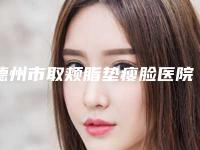 德州市取颊脂垫瘦脸医院排行榜top10强好评多多-排名靠前德州市整形医院