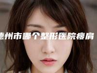 德州市哪个整形医院瘦肩快做的好(德州圣韩美整形美容门诊部省内人气高)